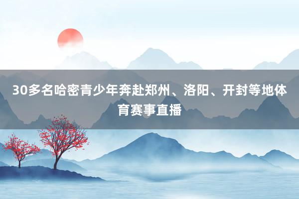 30多名哈密青少年奔赴郑州、洛阳、开封等地体育赛事直播