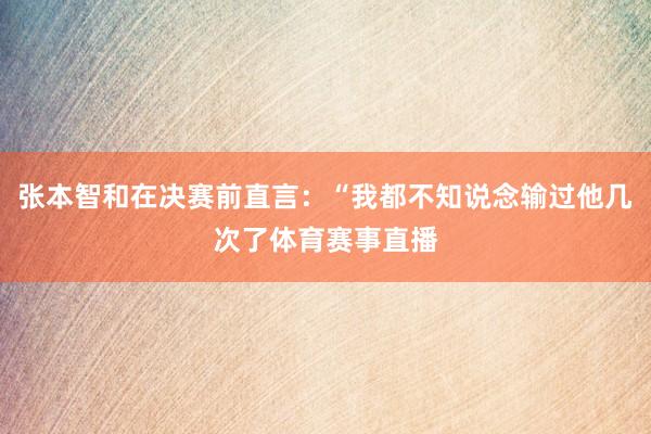 张本智和在决赛前直言：“我都不知说念输过他几次了体育赛事直播