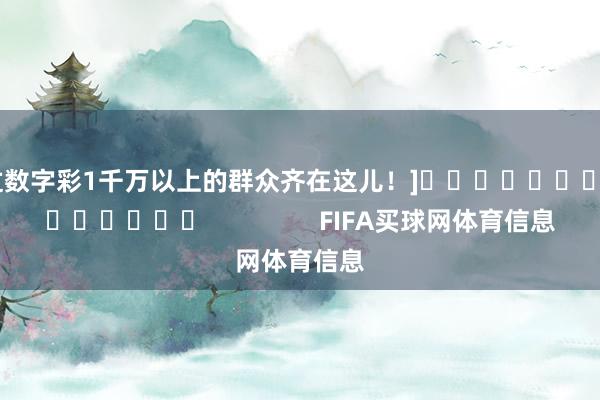 中过数字彩1千万以上的群众齐在这儿！]															                FIFA买球网体育信息