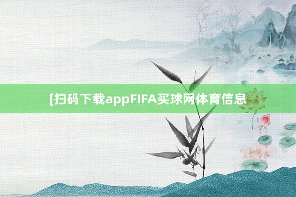 　　　　[扫码下载appFIFA买球网体育信息
