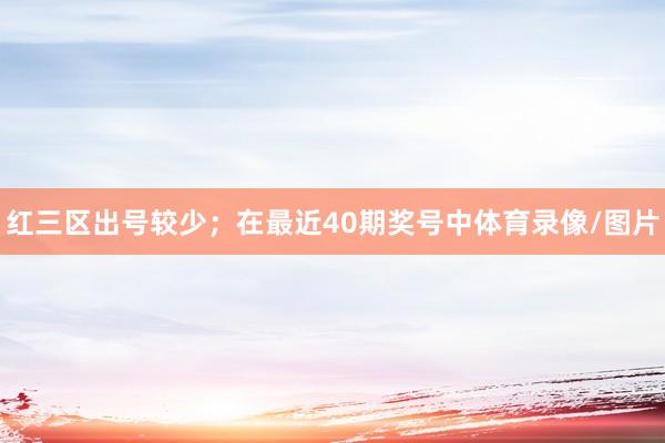 红三区出号较少；　　在最近40期奖号中体育录像/图片