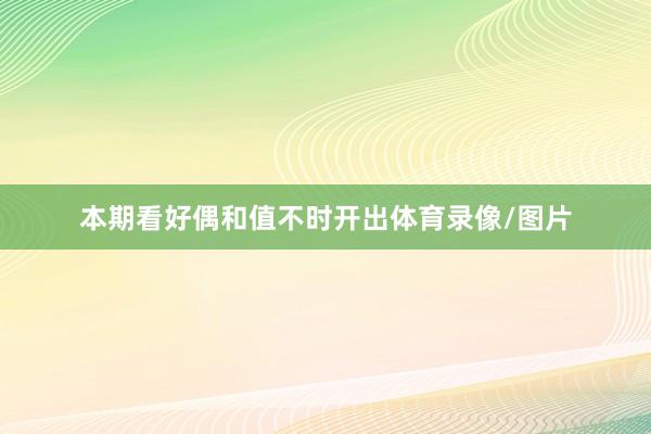 本期看好偶和值不时开出体育录像/图片