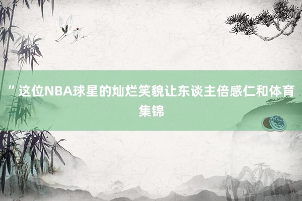”这位NBA球星的灿烂笑貌让东谈主倍感仁和体育集锦