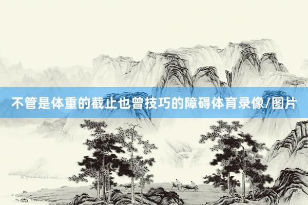 不管是体重的截止也曾技巧的障碍体育录像/图片