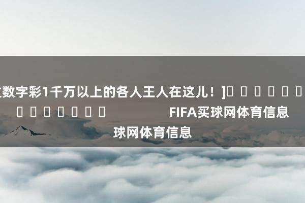 中过数字彩1千万以上的各人王人在这儿！]															                FIFA买球网体育信息