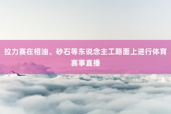 拉力赛在栢油、砂石等东说念主工路面上进行体育赛事直播