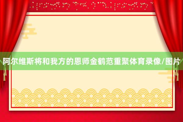 阿尔维斯将和我方的恩师金鹤范重聚体育录像/图片