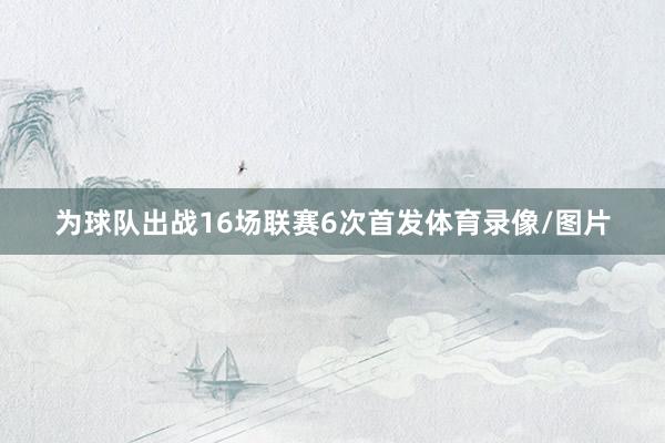 为球队出战16场联赛6次首发体育录像/图片