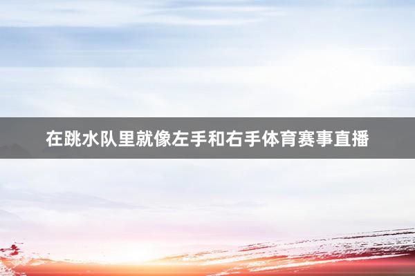 在跳水队里就像左手和右手体育赛事直播