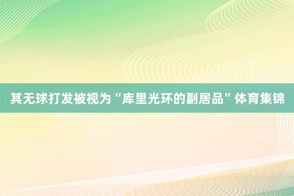 其无球打发被视为“库里光环的副居品”体育集锦