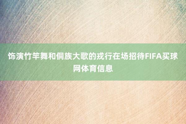 饰演竹竿舞和侗族大歌的戎行在场招待FIFA买球网体育信息