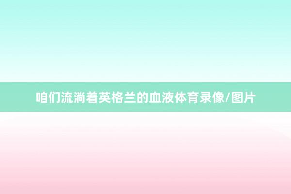 咱们流淌着英格兰的血液体育录像/图片