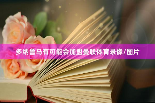 多纳鲁马有可能会加盟曼联体育录像/图片