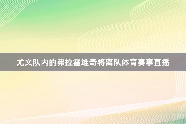 尤文队内的弗拉霍维奇将离队体育赛事直播