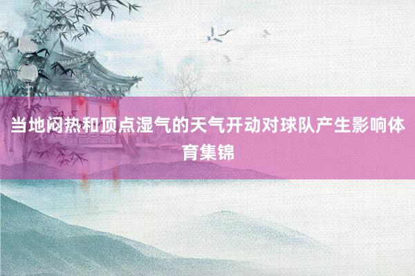 当地闷热和顶点湿气的天气开动对球队产生影响体育集锦