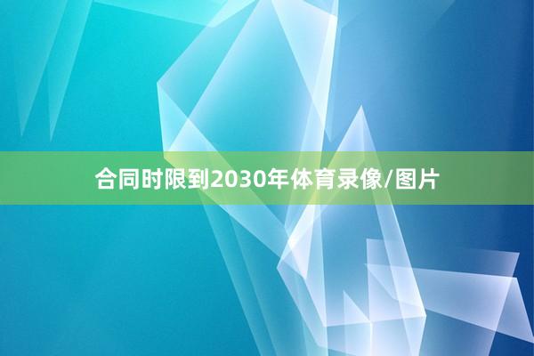合同时限到2030年体育录像/图片