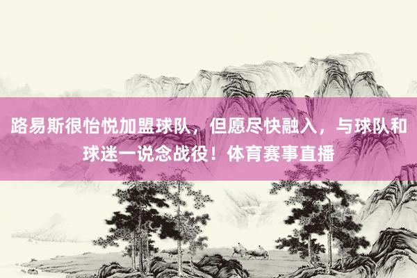 路易斯很怡悦加盟球队，但愿尽快融入，与球队和球迷一说念战役！体育赛事直播