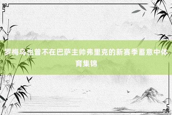 罗梅乌也曾不在巴萨主帅弗里克的新赛季蓄意中体育集锦