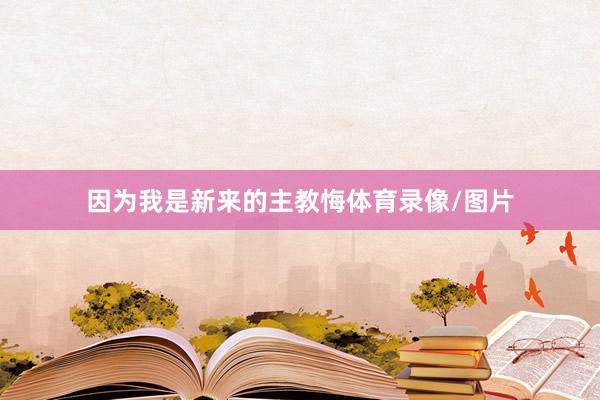 因为我是新来的主教悔体育录像/图片