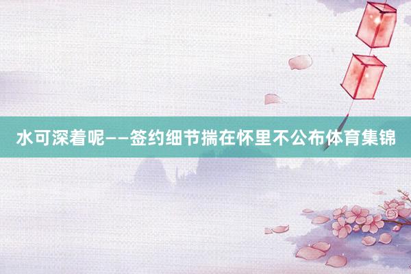 水可深着呢——签约细节揣在怀里不公布体育集锦