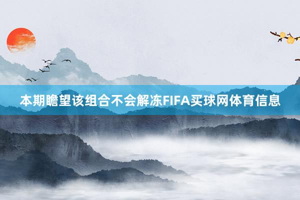 本期瞻望该组合不会解冻FIFA买球网体育信息