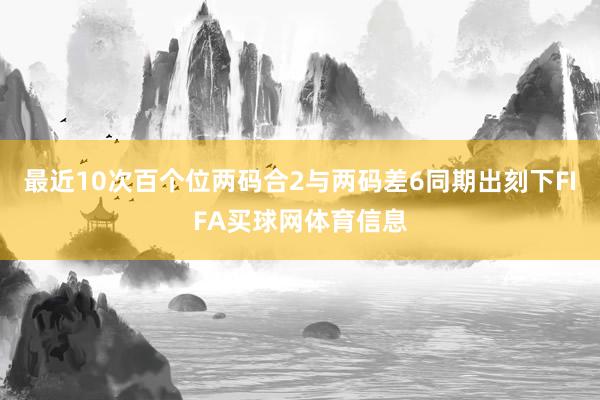最近10次百个位两码合2与两码差6同期出刻下FIFA买球网体育信息