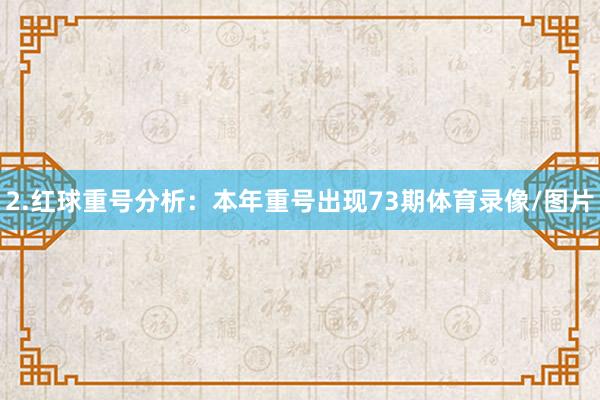 2.红球重号分析：本年重号出现73期体育录像/图片