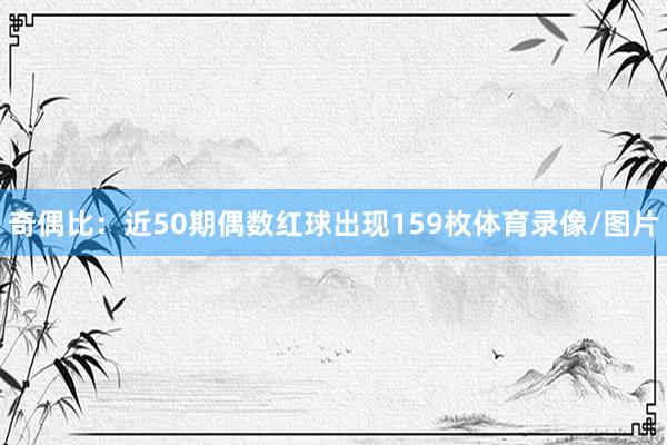 奇偶比：近50期偶数红球出现159枚体育录像/图片