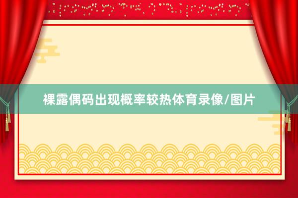 裸露偶码出现概率较热体育录像/图片