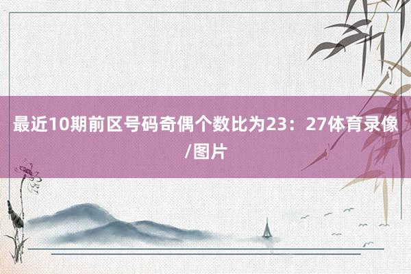 最近10期前区号码奇偶个数比为23：27体育录像/图片