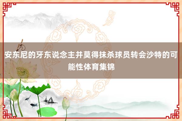 安东尼的牙东说念主并莫得抹杀球员转会沙特的可能性体育集锦