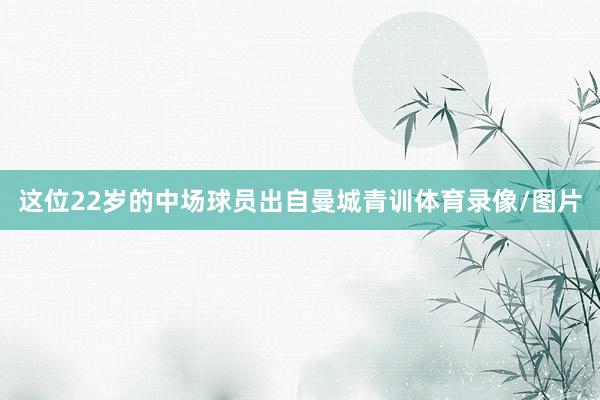 这位22岁的中场球员出自曼城青训体育录像/图片
