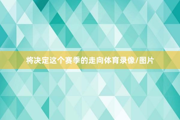 将决定这个赛季的走向体育录像/图片