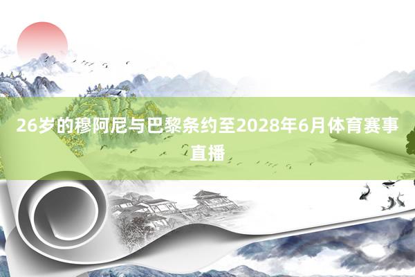 26岁的穆阿尼与巴黎条约至2028年6月体育赛事直播