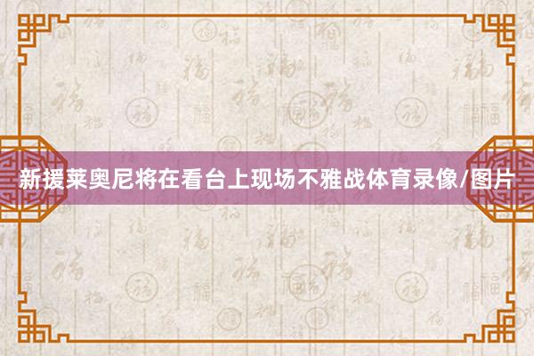 新援莱奥尼将在看台上现场不雅战体育录像/图片