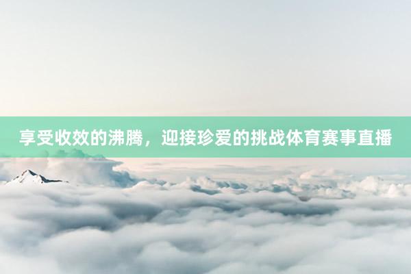 享受收效的沸腾，迎接珍爱的挑战体育赛事直播