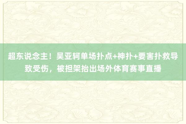 超东说念主！吴亚轲单场扑点+神扑+要害扑救导致受伤，被担架抬出场外体育赛事直播