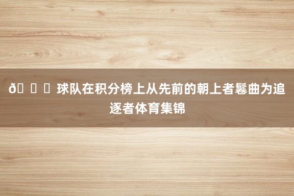 🎙球队在积分榜上从先前的朝上者鬈曲为追逐者体育集锦