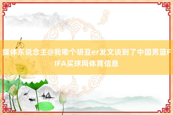 媒体东说念主@我嘞个胡豆er发文谈到了中国男篮FIFA买球网体育信息