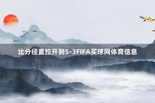 比分径直拉开到5-3FIFA买球网体育信息