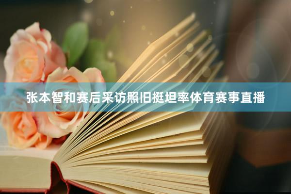张本智和赛后采访照旧挺坦率体育赛事直播