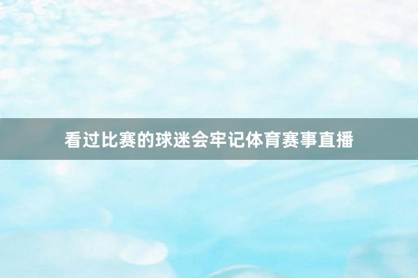 看过比赛的球迷会牢记体育赛事直播