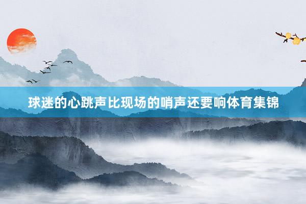 球迷的心跳声比现场的哨声还要响体育集锦