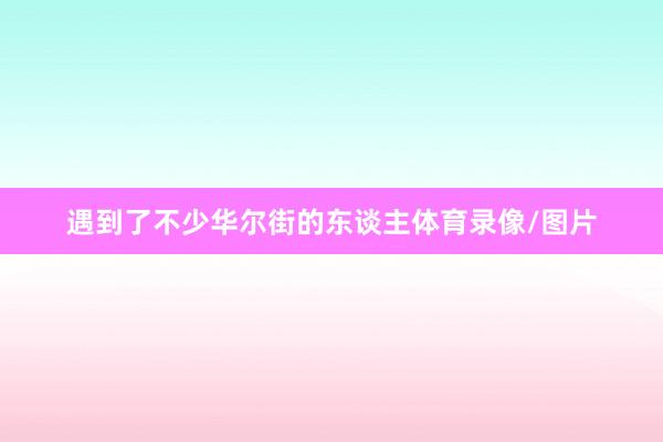 遇到了不少华尔街的东谈主体育录像/图片