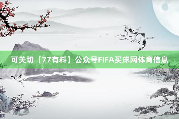 可关切【77有料】公众号FIFA买球网体育信息