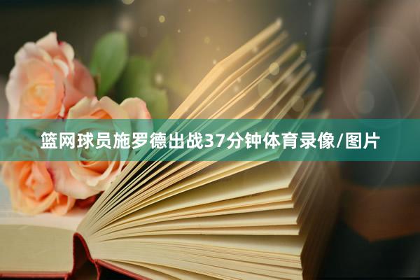 篮网球员施罗德出战37分钟体育录像/图片