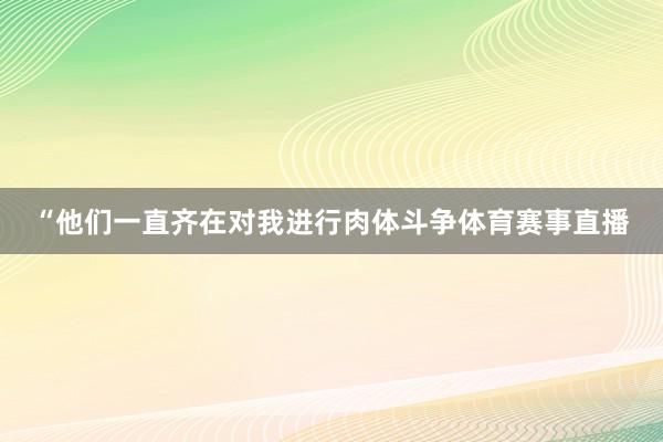 “他们一直齐在对我进行肉体斗争体育赛事直播