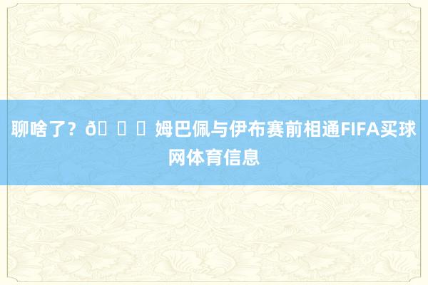聊啥了？😍姆巴佩与伊布赛前相通FIFA买球网体育信息