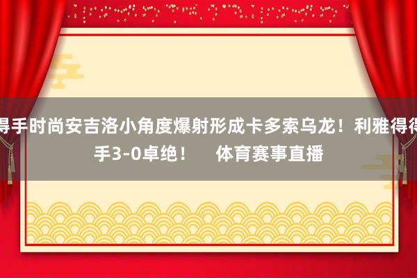 得手时尚安吉洛小角度爆射形成卡多索乌龙！利雅得得手3-0卓绝！    体育赛事直播