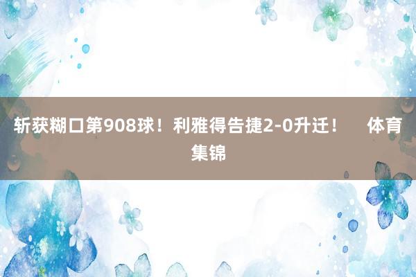 斩获糊口第908球！利雅得告捷2-0升迁！    体育集锦